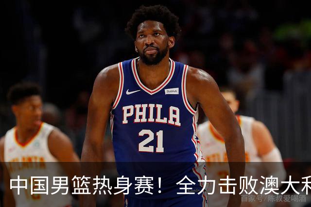 中国男篮热身赛！全力击败澳大利亚，郭士强打造双塔，央视直播